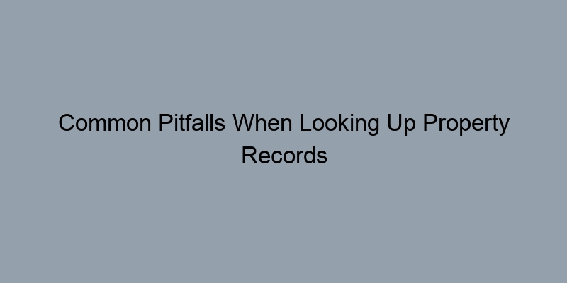 Common Pitfalls When Looking Up Property Records and How to Avoid Them Common Pitfalls When Looking Up Property Records and How to Avoid Them