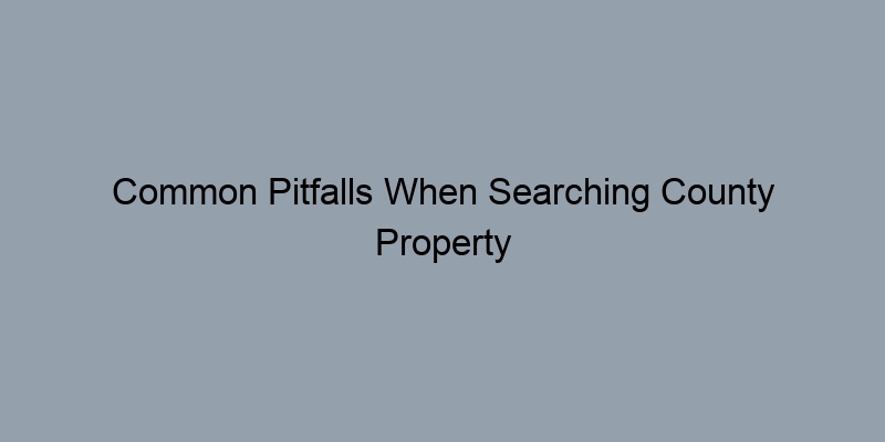 Common Pitfalls When Searching County Property Records and How to Avoid Them Common Pitfalls When Searching County Property Records and How to Avoid Them