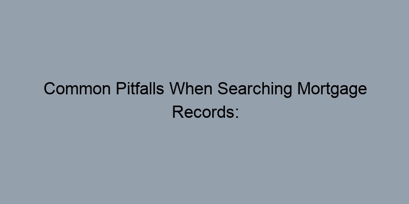 Common Pitfalls When Searching Mortgage Records: Avoid These Mistakes Common Pitfalls When Searching Mortgage Records: Avoid These Mistakes