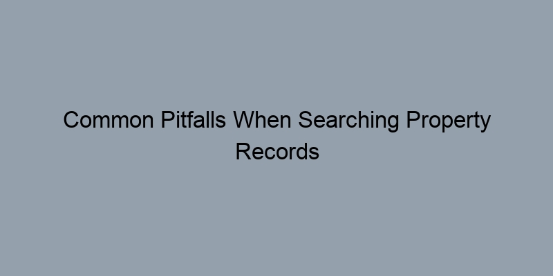 Common Pitfalls When Searching Property Records by Address Common Pitfalls When Searching Property Records by Address