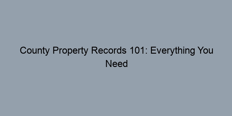 County Property Records 101: Everything You Need to Know to Get Started