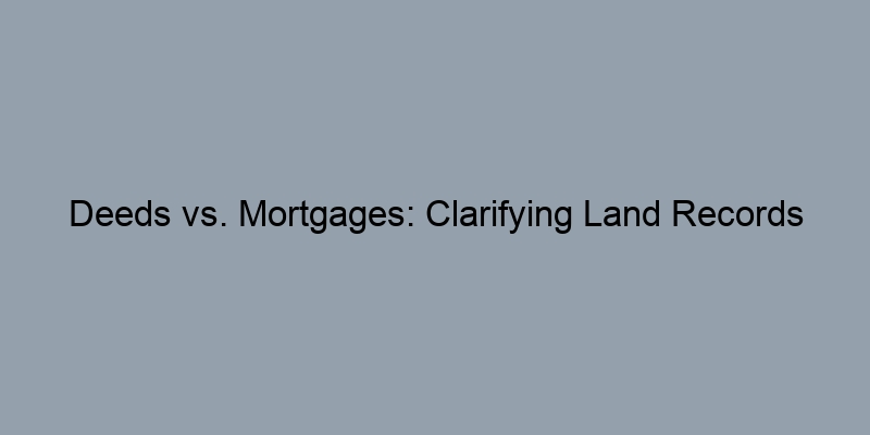 Deeds vs. Mortgages: Clarifying Land Records Terminology Deeds vs. Mortgages: Clarifying Land Records Terminology