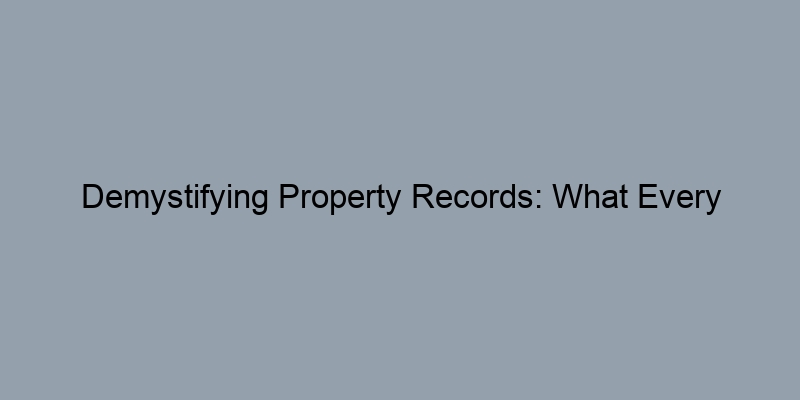 Demystifying Property Records: What Every Homeowner Should Understand Demystifying Property Records: What Every Homeowner Should Understand