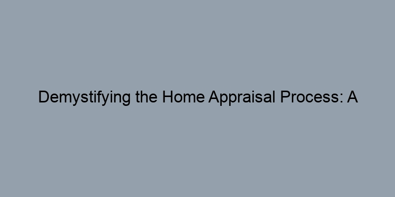 Demystifying the Home Appraisal Process: A Homeowner’s Guide Demystifying the Home Appraisal Process: A Homeowner’s Guide