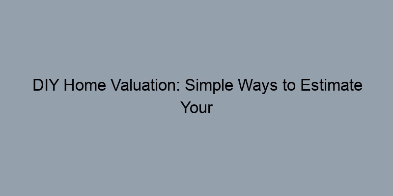 DIY Home Valuation: Simple Ways to Estimate Your Property’s Worth DIY Home Valuation: Simple Ways to Estimate Your Property’s Worth