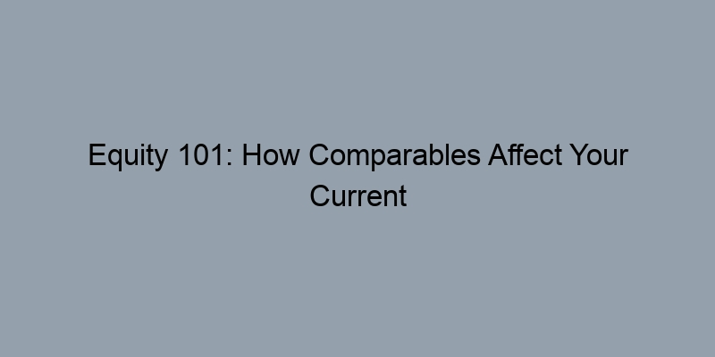 Equity 101: How Comparables Affect Your Current and Future Home Equity Equity 101: How Comparables Affect Your Current and Future Home Equity
