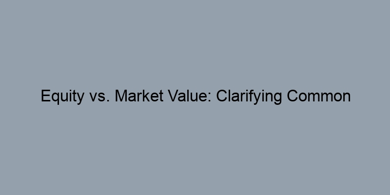 Equity vs. Market Value: Clarifying Common Misconceptions