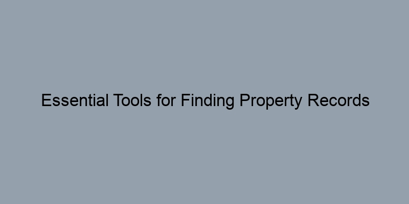 Essential Tools for Finding Property Records Online by County Essential Tools for Finding Property Records Online by County