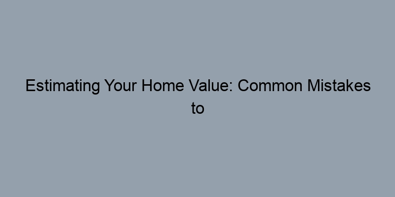 Estimating Your Home Value: Common Mistakes to Avoid Estimating Your Home Value: Common Mistakes to Avoid