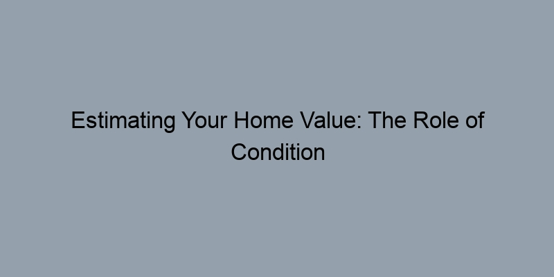 Estimating Your Home Value: The Role of Condition and Upgrades