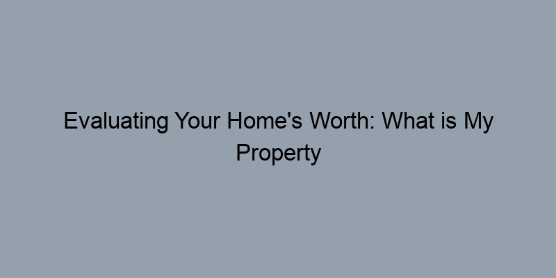 Evaluating Your Home's Worth: What is My Property Really Worth? Evaluating Your Home's Worth: What is My Property Really Worth?