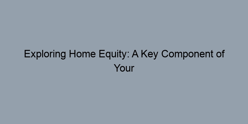 Exploring Home Equity: A Key Component of Your Home Appraisal