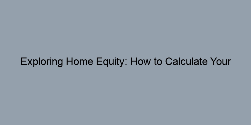 Exploring Home Equity: How to Calculate Your Current Equity Position Exploring Home Equity: How to Calculate Your Current Equity Position