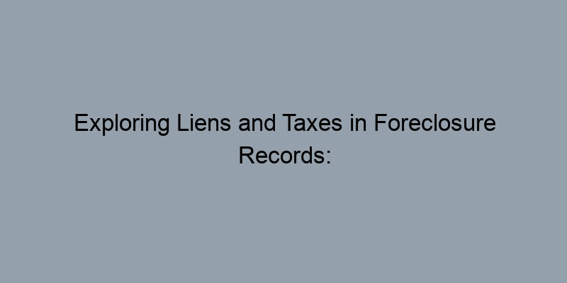 Exploring Liens and Taxes in Foreclosure Records: Why It Matters