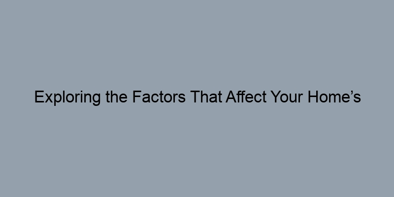 Exploring the Factors That Affect Your Home’s Market Value Exploring the Factors That Affect Your Home’s Market Value