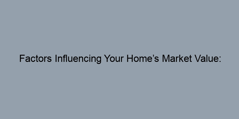 Factors Influencing Your Home’s Market Value: An Overview