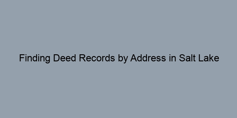 Finding Deed Records by Address in Salt Lake County, Utah Finding Deed Records by Address in Salt Lake County, Utah