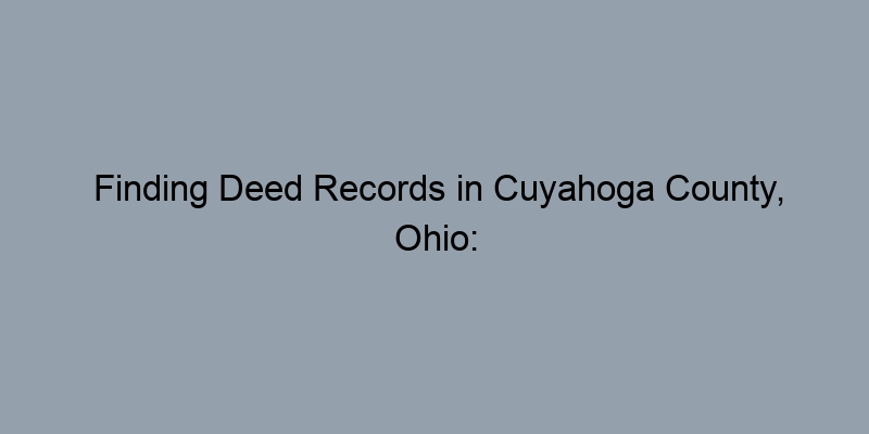 Finding Deed Records in Cuyahoga County, Ohio: Tips and Resources Finding Deed Records in Cuyahoga County, Ohio: Tips and Resources