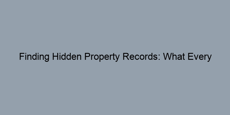Finding Hidden Property Records: What Every Homeowner Should Know Finding Hidden Property Records: What Every Homeowner Should Know