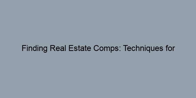 Finding Real Estate Comps: Techniques for Accurate Home Valuation Finding Real Estate Comps: Techniques for Accurate Home Valuation
