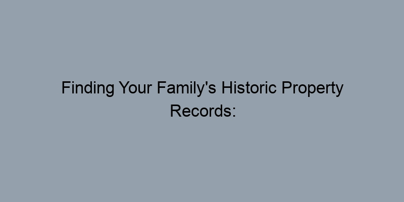 Finding Your Family's Historic Property Records: A How-To Finding Your Family's Historic Property Records: A How-To