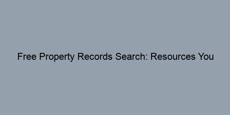 Free Property Records Search: Resources You Can’t Afford to Ignore Free Property Records Search: Resources You Can’t Afford to Ignore