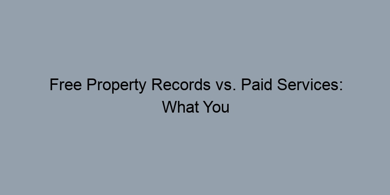 Free Property Records vs. Paid Services: What You Need to Know