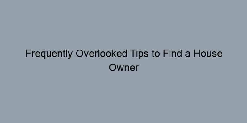 Frequently Overlooked Tips to Find a House Owner Quickly