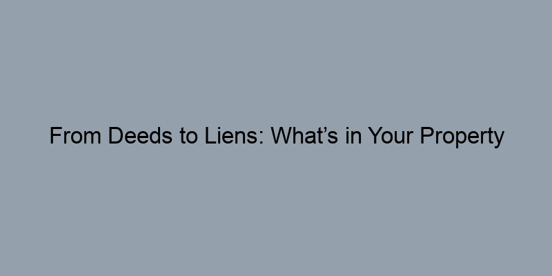 From Deeds to Liens: What’s in Your Property History Report? From Deeds to Liens: What’s in Your Property History Report?