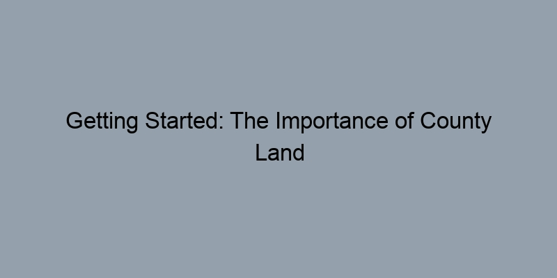 Getting Started: The Importance of County Land Records in Property Transactions Getting Started: The Importance of County Land Records in Property Transactions