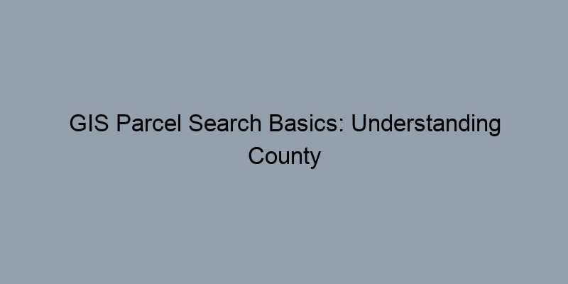 GIS Parcel Search Basics: Understanding County Variations in Property Records GIS Parcel Search Basics: Understanding County Variations in Property Records
