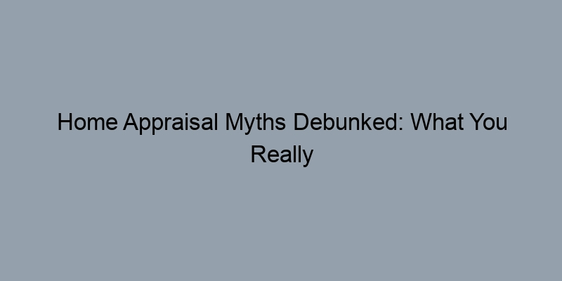 Home Appraisal Myths Debunked: What You Really Need to Know Home Appraisal Myths Debunked: What You Really Need to Know