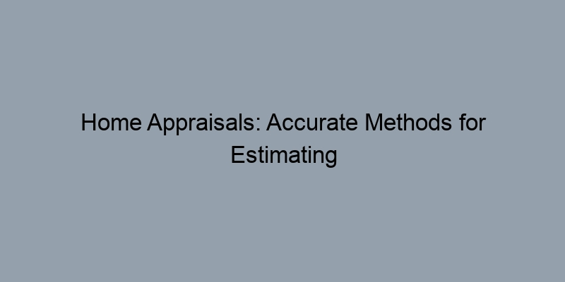 Home Appraisals: Accurate Methods for Estimating Property Value Home Appraisals: Accurate Methods for Estimating Property Value