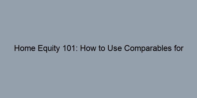 Home Equity 101: How to Use Comparables for Valuation Home Equity 101: How to Use Comparables for Valuation