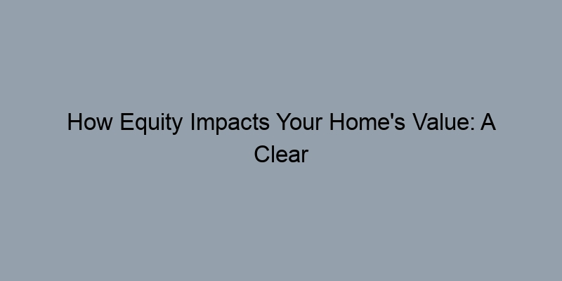 How Equity Impacts Your Home's Value: A Clear Explanation How Equity Impacts Your Home's Value: A Clear Explanation
