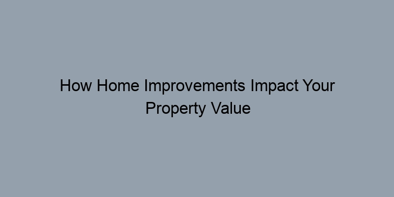 How Home Improvements Impact Your Property Value How Home Improvements Impact Your Property Value