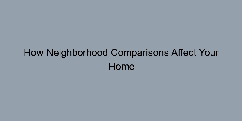 How Neighborhood Comparisons Affect Your Home Appraisal How Neighborhood Comparisons Affect Your Home Appraisal