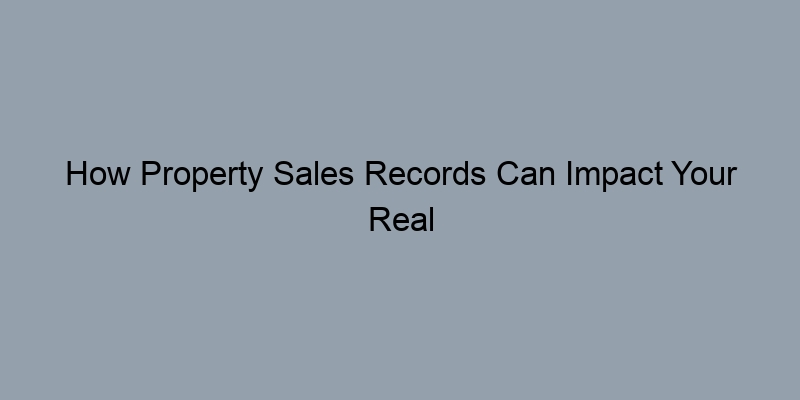 How Property Sales Records Can Impact Your Real Estate Decisions