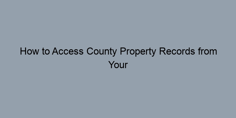 How to Access County Property Records from Your Home How to Access County Property Records from Your Home