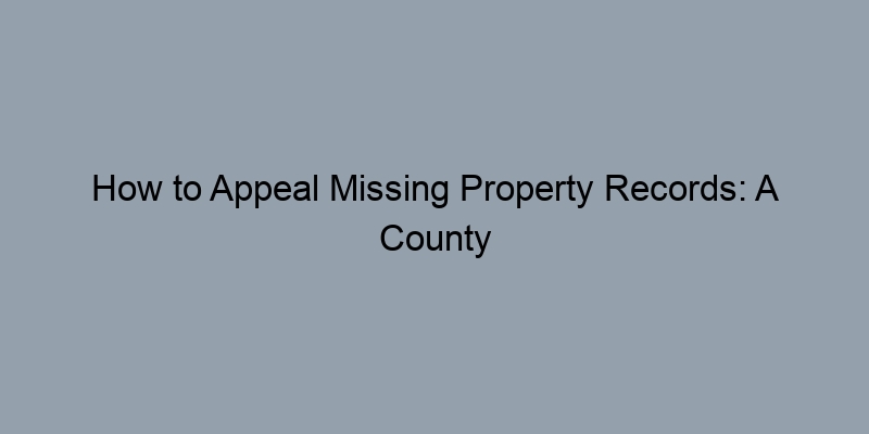 How to Appeal Missing Property Records: A County Assessor's Guidance