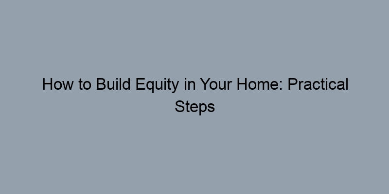 How to Build Equity in Your Home: Practical Steps to Take How to Build Equity in Your Home: Practical Steps to Take