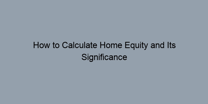 How to Calculate Home Equity and Its Significance in Valuation