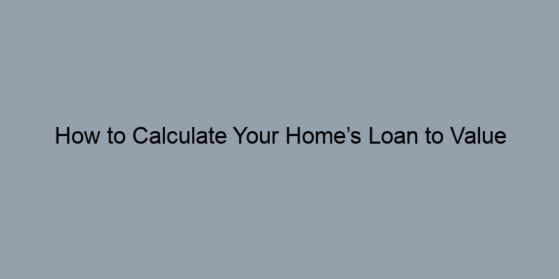 How to Calculate Your Home’s Loan to Value Ratio Step by Step How to Calculate Your Home’s Loan to Value Ratio Step by Step