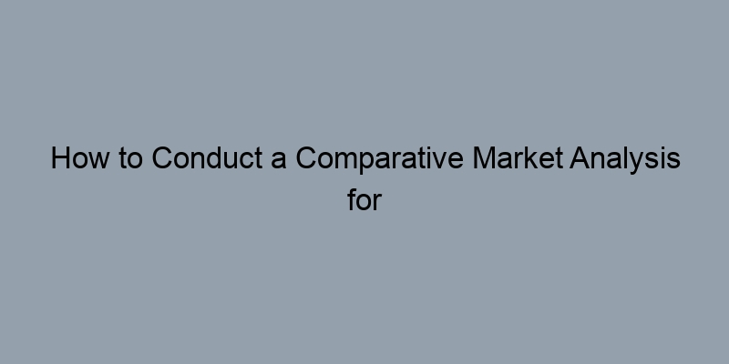 How to Conduct a Comparative Market Analysis for Your Home How to Conduct a Comparative Market Analysis for Your Home