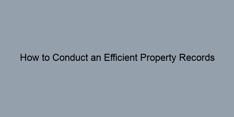 How to Conduct an Efficient Property Records Search at the County Level
