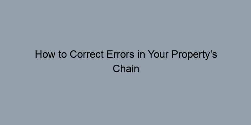 How to Correct Errors in Your Property’s Chain of Title: A Quick Guide