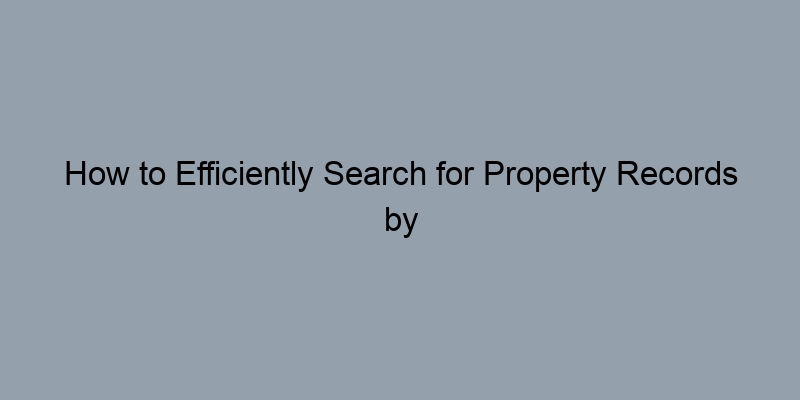 How to Efficiently Search for Property Records by Address How to Efficiently Search for Property Records by Address