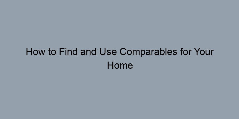 How to Find and Use Comparables for Your Home Appraisal