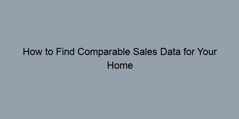 How to Find Comparable Sales Data for Your Home How to Find Comparable Sales Data for Your Home