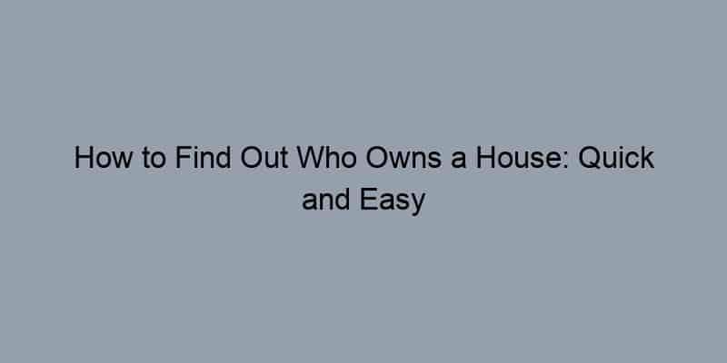 How to Find Out Who Owns a House: Quick and Easy Methods